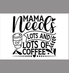 Mama Needs Lots And Of Coffee