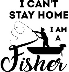 I Can T Stay Home Am A Fisher On White