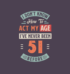 I Dontt Know How To Act My Age Ive Never Been 51