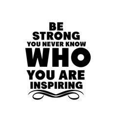 Be Strong You Never Know Who Are Inspiring