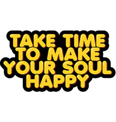 Take Time To Make Your Soul Happy