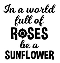 In A World Full Of Roses Be A Sunflower Quotes