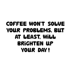 Coffee Will Not Solve Your Problems But At Least