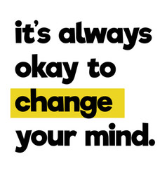 It Is Always Ok To Change Your Mind