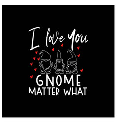 I Love You Gnome Matter What