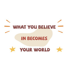 What You Believe In Becomes Your World Flat