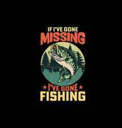 If Ive Gone Missing I Ve Gone Fishing