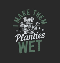 T Shirt Design I Make Them Planties Wet