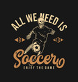 t shirt design all we need is soccer enjoy vector image vector image